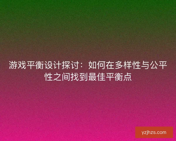游戏平衡设计探讨：如何在多样性与公平性之间找到最佳平衡点