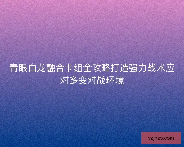青眼白龙融合卡组全攻略打造强力战术应对多变对战环境