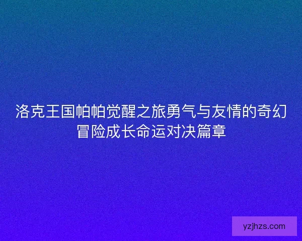 洛克王国帕帕觉醒之旅勇气与友情的奇幻冒险成长命运对决篇章