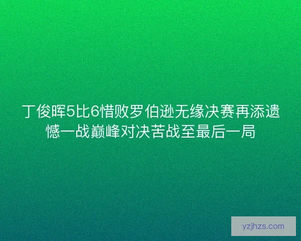 丁俊晖5比6惜败罗伯逊无缘决赛再添遗憾一战巅峰对决苦战至最后一局
