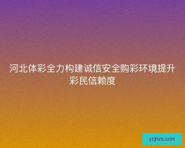 河北体彩全力构建诚信安全购彩环境提升彩民信赖度
