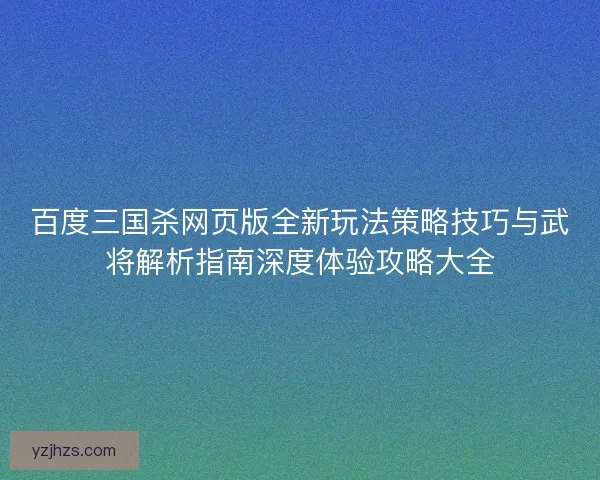 百度三国杀网页版全新玩法策略技巧与武将解析指南深度体验攻略大全
