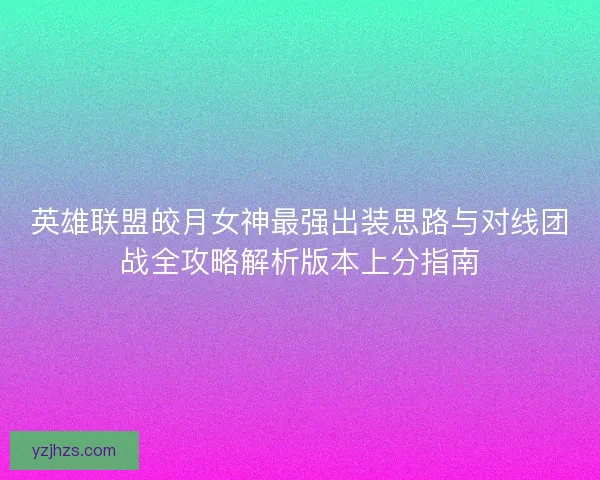 英雄联盟皎月女神最强出装思路与对线团战全攻略解析版本上分指南