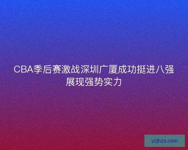 CBA季后赛激战深圳广厦成功挺进八强展现强势实力