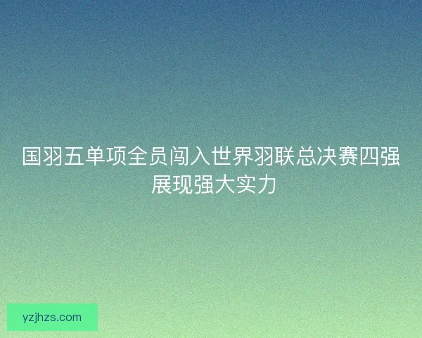 国羽五单项全员闯入世界羽联总决赛四强 展现强大实力
