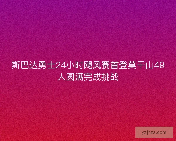 斯巴达勇士24小时飓风赛首登莫干山49人圆满完成挑战