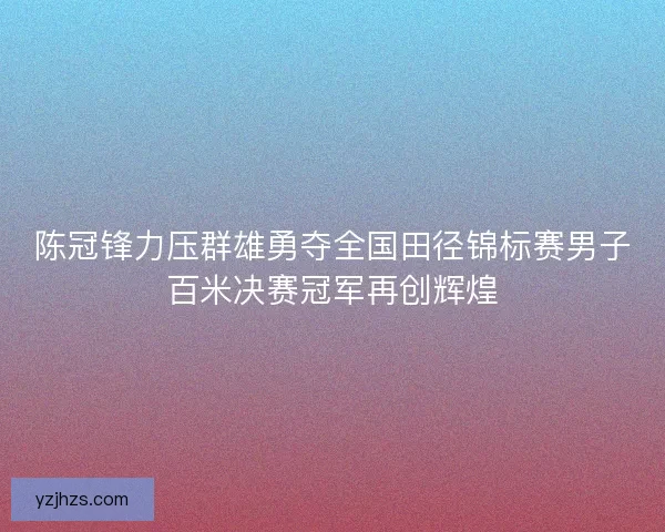 陈冠锋力压群雄勇夺全国田径锦标赛男子百米决赛冠军再创辉煌