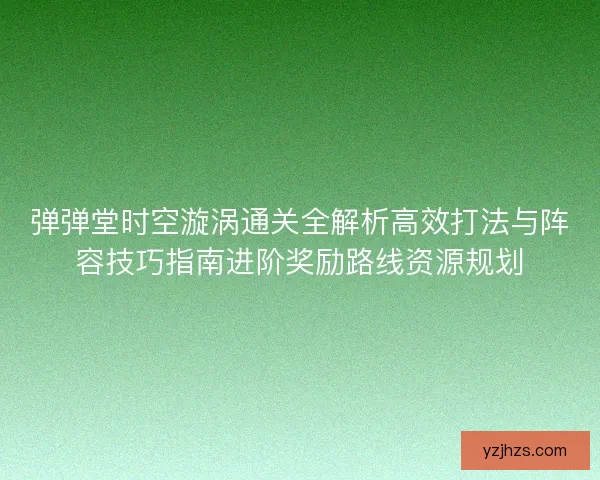弹弹堂时空漩涡通关全解析高效打法与阵容技巧指南进阶奖励路线资源规划