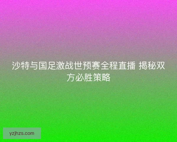 沙特与国足激战世预赛全程直播 揭秘双方必胜策略