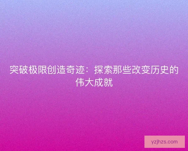 突破极限创造奇迹：探索那些改变历史的伟大成就