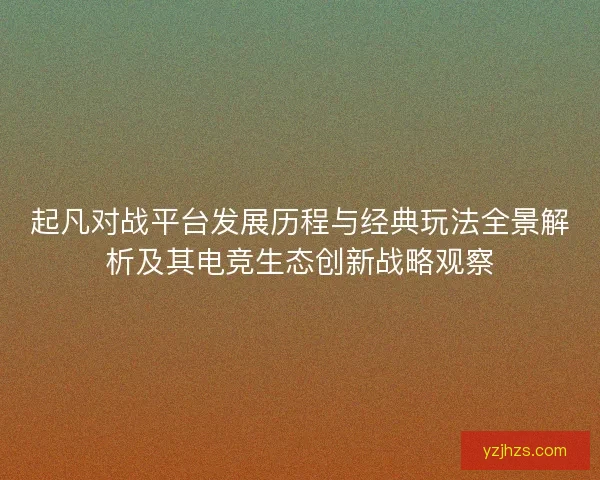 起凡对战平台发展历程与经典玩法全景解析及其电竞生态创新战略观察