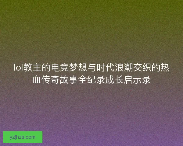 lol教主的电竞梦想与时代浪潮交织的热血传奇故事全纪录成长启示录