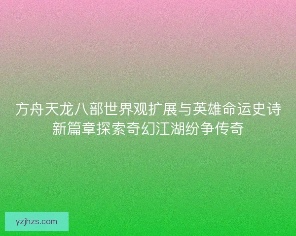 方舟天龙八部世界观扩展与英雄命运史诗新篇章探索奇幻江湖纷争传奇