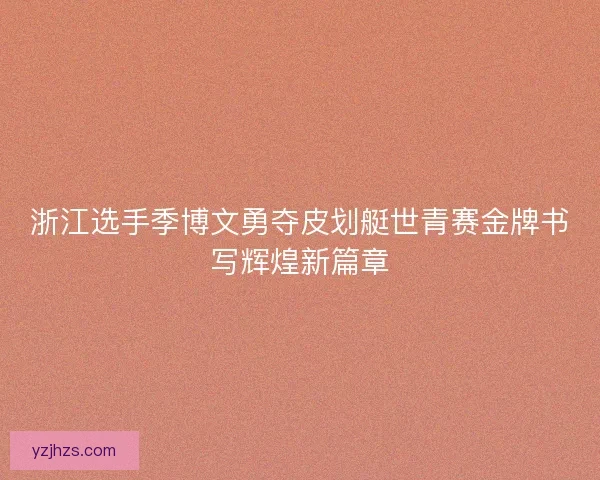 浙江选手季博文勇夺皮划艇世青赛金牌书写辉煌新篇章