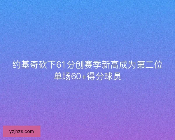 约基奇砍下61分创赛季新高成为第二位单场60+得分球员