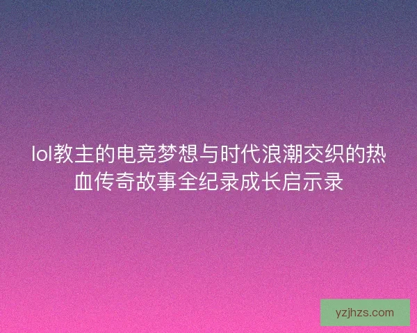 lol教主的电竞梦想与时代浪潮交织的热血传奇故事全纪录成长启示录
