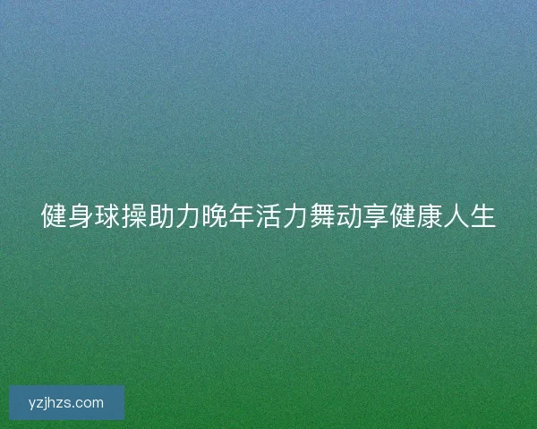 健身球操助力晚年活力舞动享健康人生