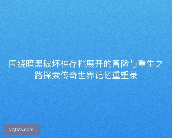 围绕暗黑破坏神存档展开的冒险与重生之路探索传奇世界记忆重塑录