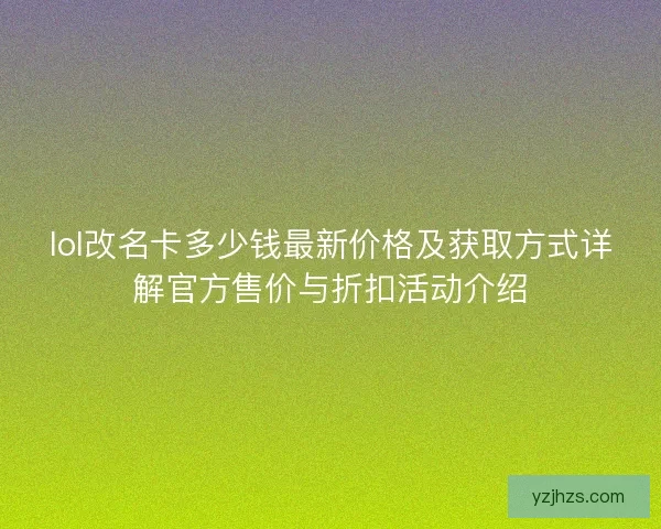 lol改名卡多少钱最新价格及获取方式详解官方售价与折扣活动介绍