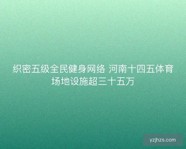 织密五级全民健身网络 河南十四五体育场地设施超三十五万