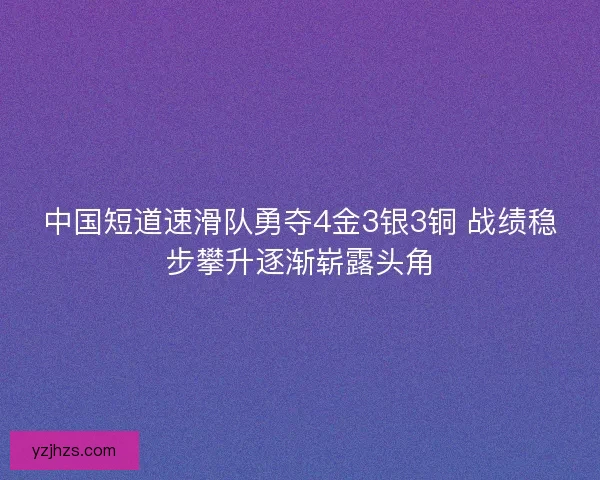 中国短道速滑队勇夺4金3银3铜 战绩稳步攀升逐渐崭露头角