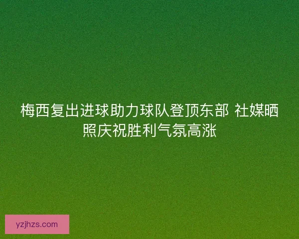 梅西复出进球助力球队登顶东部 社媒晒照庆祝胜利气氛高涨
