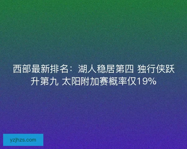 西部最新排名：湖人稳居第四 独行侠跃升第九 太阳附加赛概率仅19%